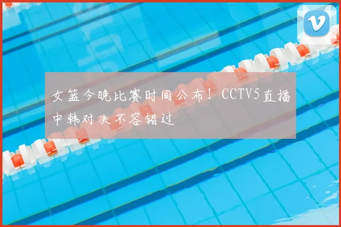 女篮今晚比赛时间公布！CCTV5直播中韩对决不容错过