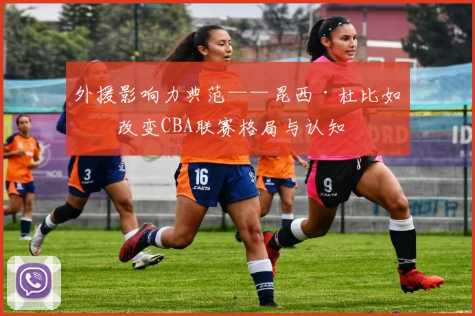 外援影响力典范——昆西·杜比如何改变CBA联赛格局与认知