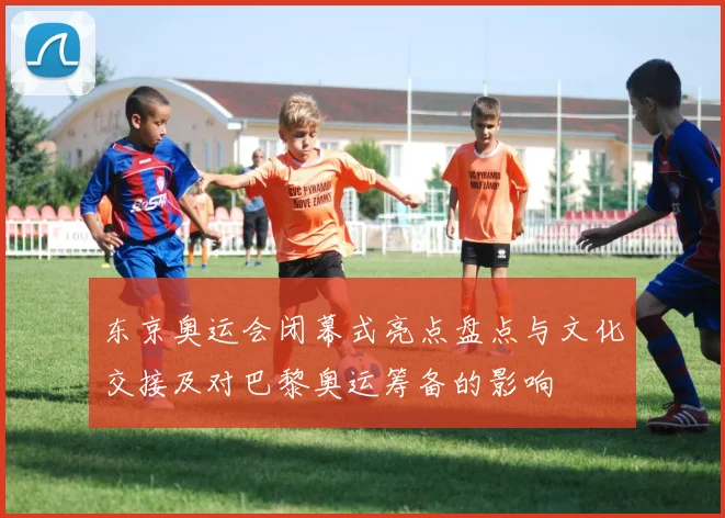 东京奥运会闭幕式亮点盘点与文化交接及对巴黎奥运筹备的影响