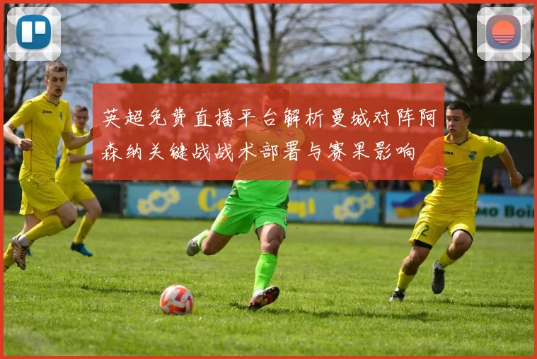 英超免费直播平台解析曼城对阵阿森纳关键战战术部署与赛果影响