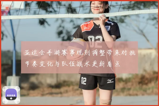 亚运会手游赛事规则调整带来对抗节奏变化与队伍战术更新看点