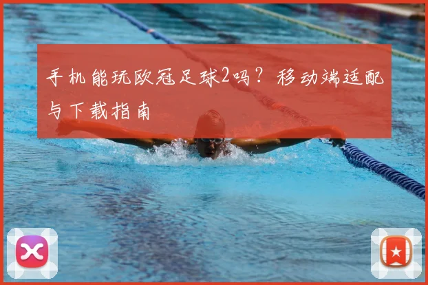 手机能玩欧冠足球2吗？移动端适配与下载指南