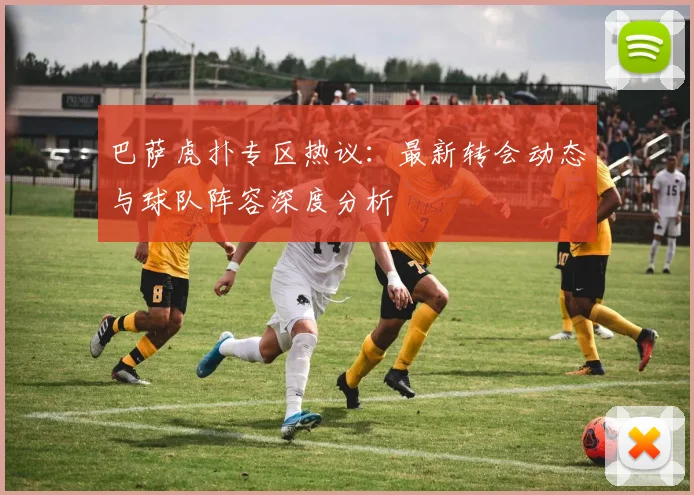 巴萨虎扑专区热议：最新转会动态与球队阵容深度分析