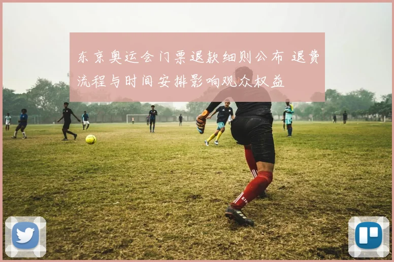 东京奥运会门票退款细则公布 退费流程与时间安排影响观众权益