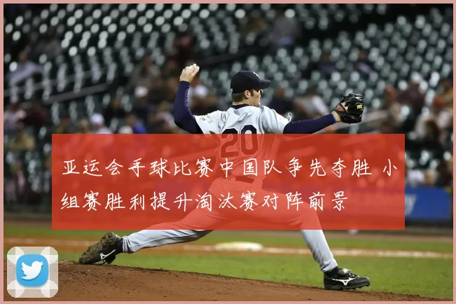 亚运会手球比赛中国队争先夺胜 小组赛胜利提升淘汰赛对阵前景