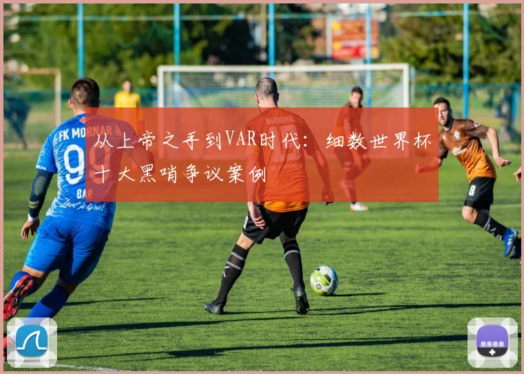 从上帝之手到VAR时代：细数世界杯十大黑哨争议案例