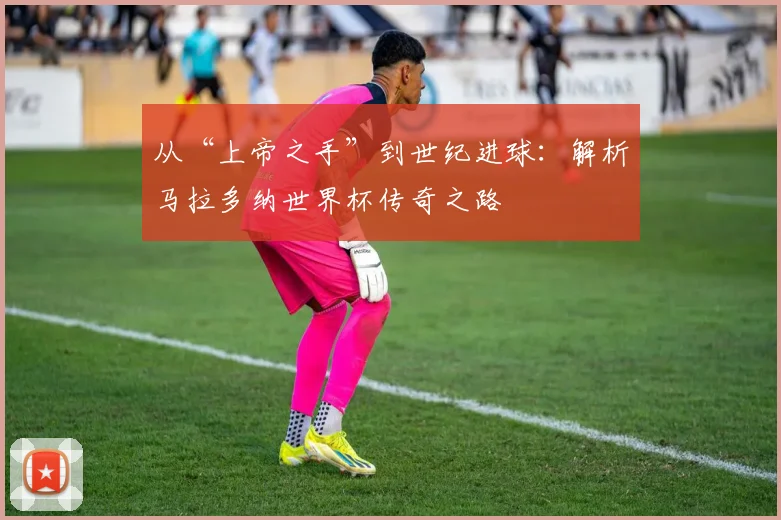 从“上帝之手”到世纪进球：解析马拉多纳世界杯传奇之路