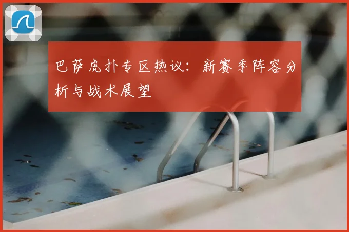 巴萨虎扑专区热议：新赛季阵容分析与战术展望