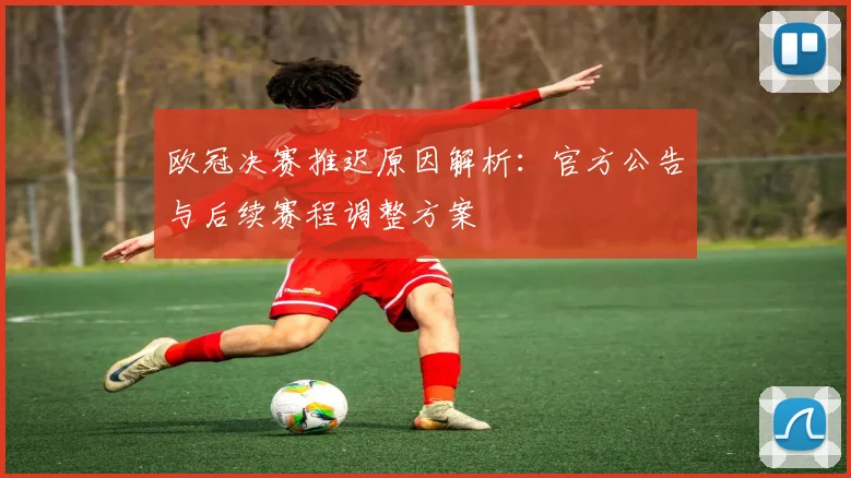 欧冠决赛推迟原因解析：官方公告与后续赛程调整方案