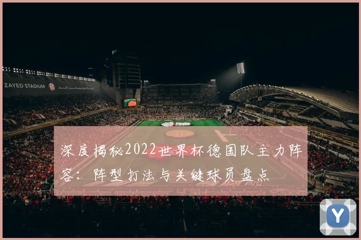 深度揭秘2022世界杯德国队主力阵容：阵型打法与关键球员盘点