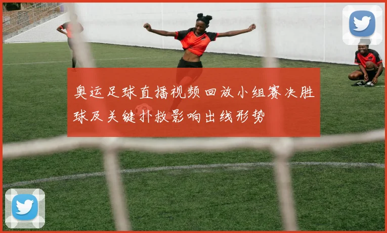 奥运足球直播视频回放小组赛决胜球及关键扑救影响出线形势