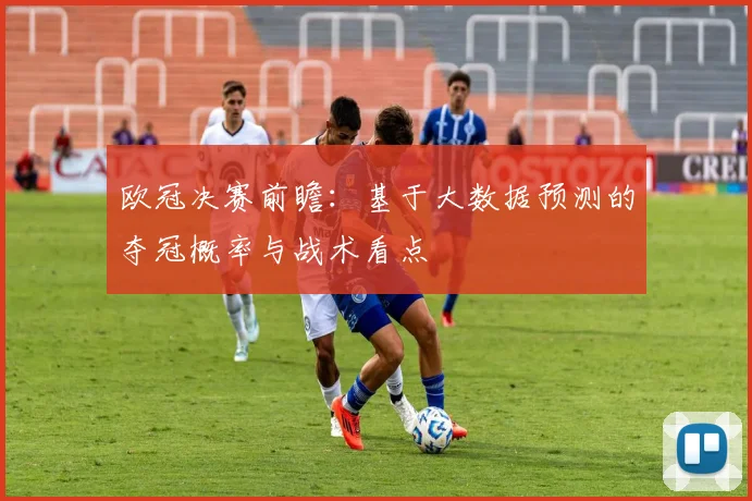 欧冠决赛前瞻：基于大数据预测的夺冠概率与战术看点