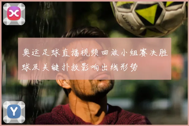 奥运足球直播视频回放小组赛决胜球及关键扑救影响出线形势