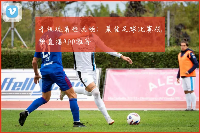 手机观看也流畅：最佳足球比赛视频直播App推荐