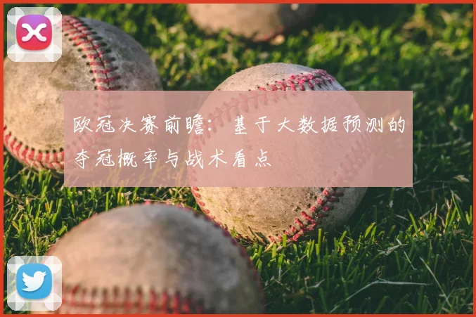 欧冠决赛前瞻：基于大数据预测的夺冠概率与战术看点