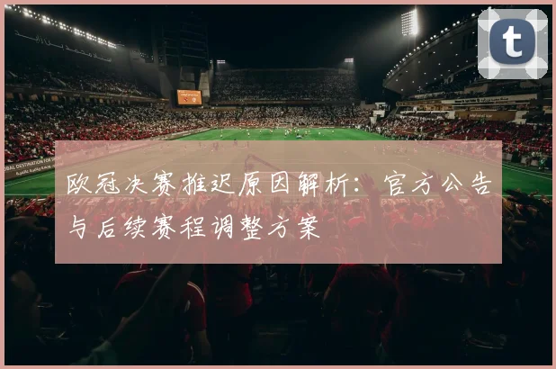 欧冠决赛推迟原因解析：官方公告与后续赛程调整方案