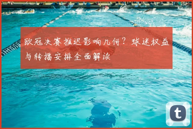 欧冠决赛推迟影响几何？球迷权益与转播安排全面解读