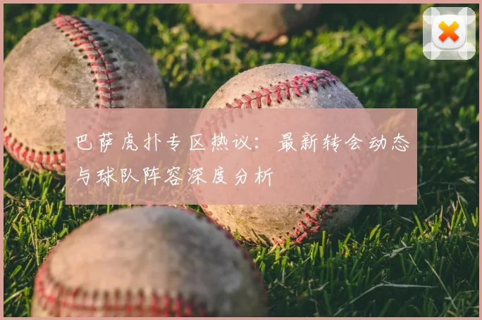 巴萨虎扑专区热议：最新转会动态与球队阵容深度分析