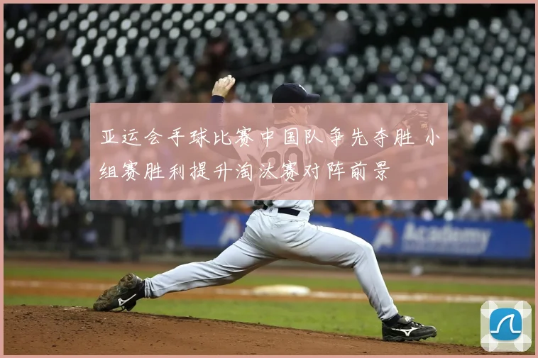 亚运会手球比赛中国队争先夺胜 小组赛胜利提升淘汰赛对阵前景